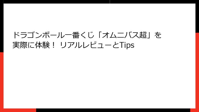 ドラゴンボール一番くじ「オムニバス超」を実際に体験! リアルレビューとTips