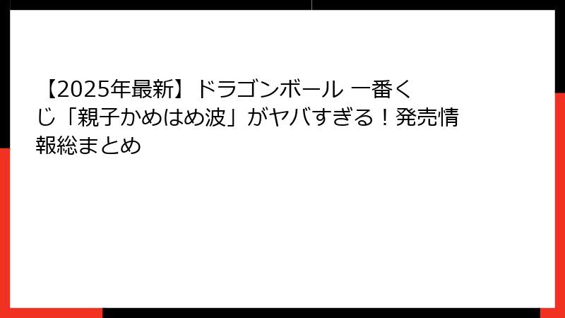 【2025年最新】ドラゴンボール 一番くじ「親子かめはめ波」がヤバすぎる！発売情報総まとめ