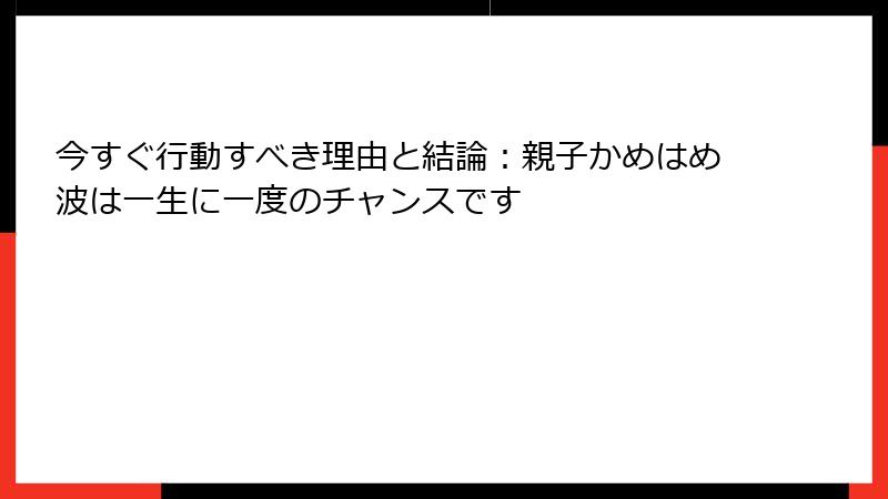 今すぐ行動すべき理由と結論：親子かめはめ波は一生に一度のチャンスです