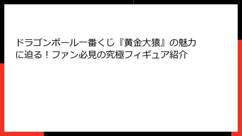 ドラゴンボール一番くじ『黄金大猿』の魅力に迫る！ファン必見の究極フィギュア紹介