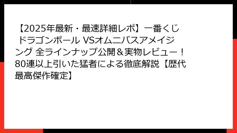 【2025年最新・最速詳細レポ】一番くじ ドラゴンボール VSオムニバスアメイジング 全ラインナップ公開＆実物レビュー！80連以上引いた猛者による徹底解説【歴代最高傑作確定】