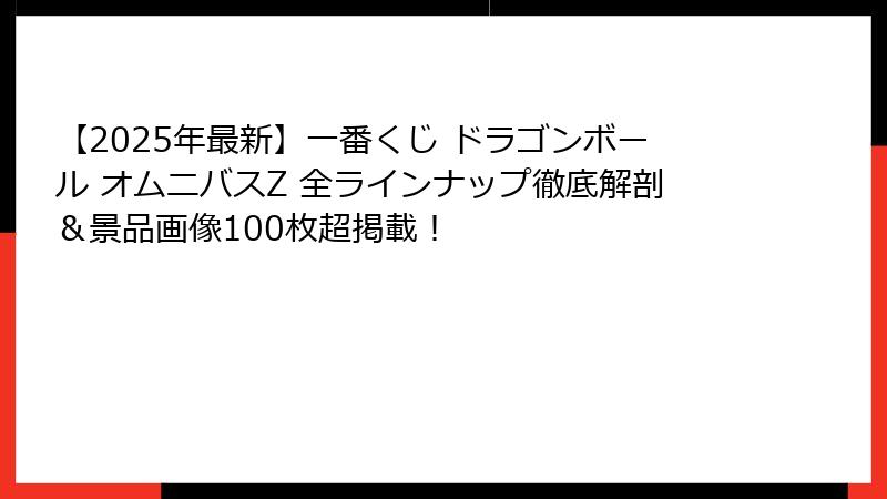 【2025年最新】一番くじ ドラゴンボール オムニバスZ 全ラインナップ徹底解剖＆景品画像100枚超掲載！