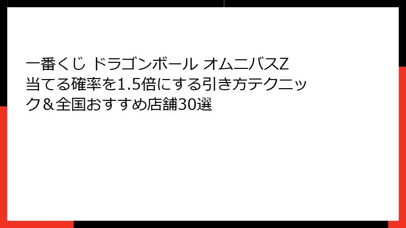一番くじ ドラゴンボール オムニバスZ 当てる確率を1.5倍にする引き方テクニック＆全国おすすめ店舗30選