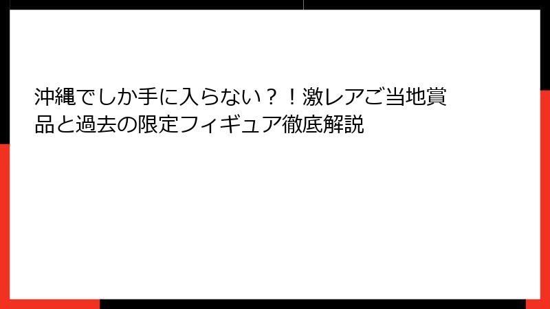 沖縄でしか手に入らない？！激レアご当地賞品と過去の限定フィギュア徹底解説