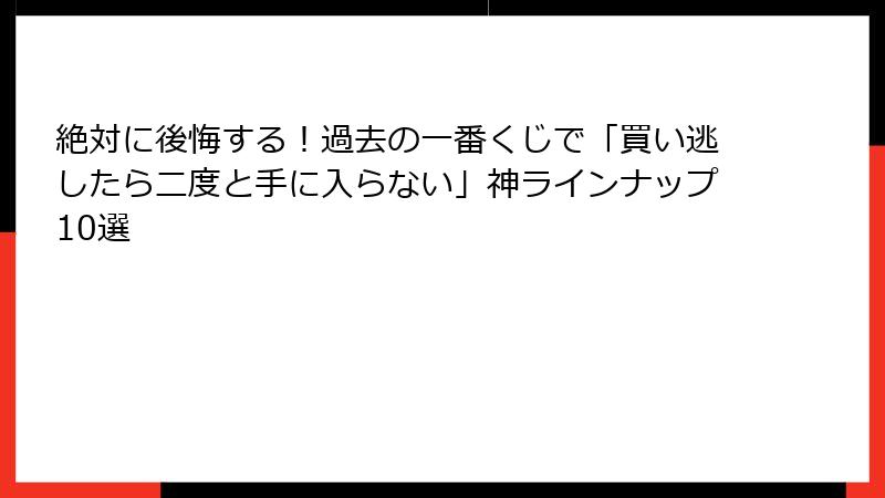 絶対に後悔する!過去の一番くじで「買い逃したら二度と手に入らない」神ラインナップ10選