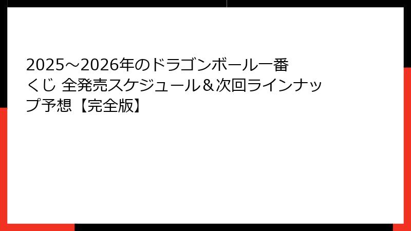 2025〜2026年のドラゴンボール一番くじ 全発売スケジュール＆次回ラインナップ予想【完全版】