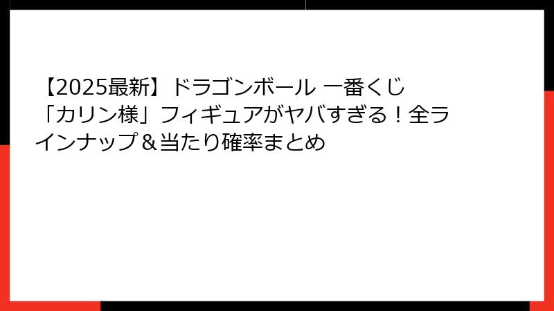 【2025最新】ドラゴンボール 一番くじ「カリン様」フィギュアがヤバすぎる！全ラインナップ＆当たり確率まとめ
