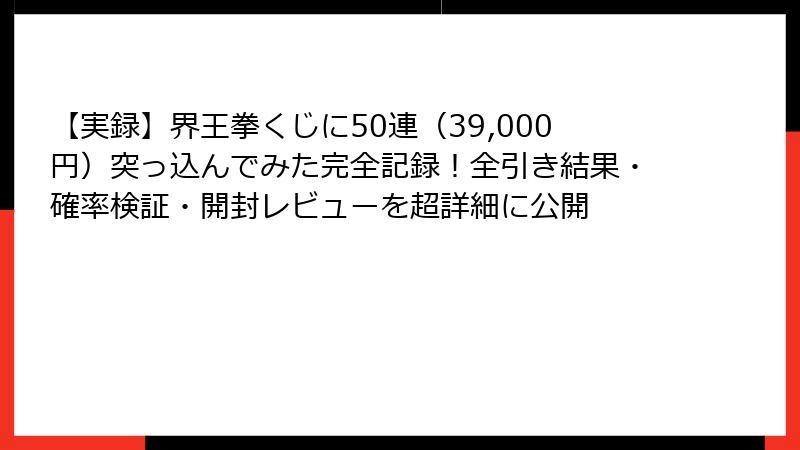 【実録】界王拳くじに50連(39,000円)突っ込んでみた完全記録!全引き結果・確率検証・開封レビューを超詳細に公開