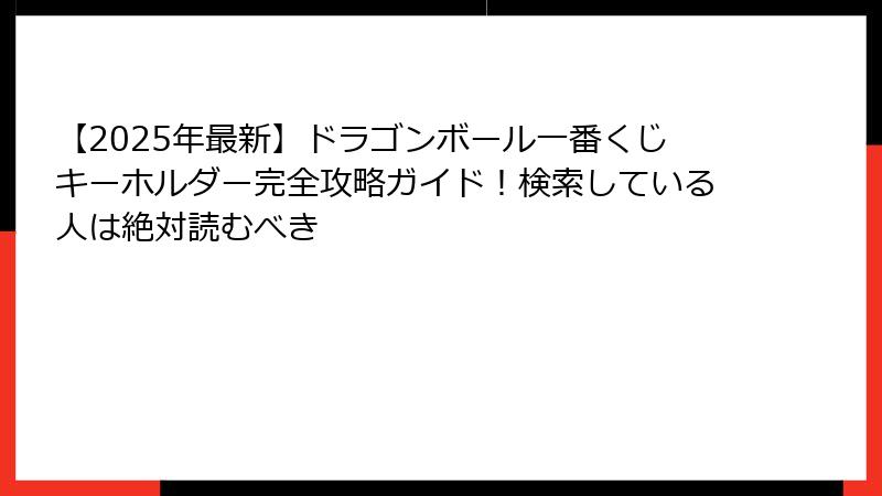 【2025年最新】ドラゴンボール一番くじキーホルダー完全攻略ガイド!検索している人は絶対読むべき