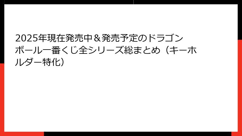 2025年現在発売中&発売予定のドラゴンボール一番くじ全シリーズ総まとめ(キーホルダー特化)