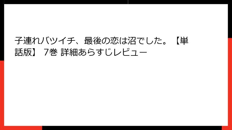 子連れバツイチ、最後の恋は沼でした。【単話版】 7巻 詳細あらすじレビュー