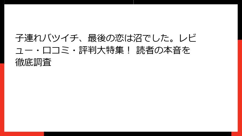 子連れバツイチ、最後の恋は沼でした。レビュー・口コミ・評判大特集！ 読者の本音を徹底調査