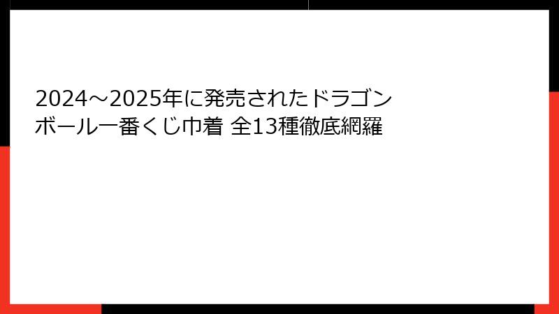 2024〜2025年に発売されたドラゴンボール一番くじ巾着 全13種徹底網羅