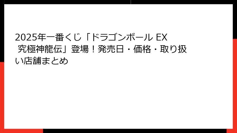 2025年一番くじ「ドラゴンボール EX 究極神龍伝」登場！発売日・価格・取り扱い店舗まとめ
