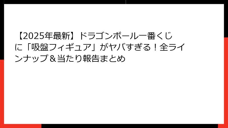 【2025年最新】ドラゴンボール一番くじに「吸盤フィギュア」がヤバすぎる！全ラインナップ＆当たり報告まとめ