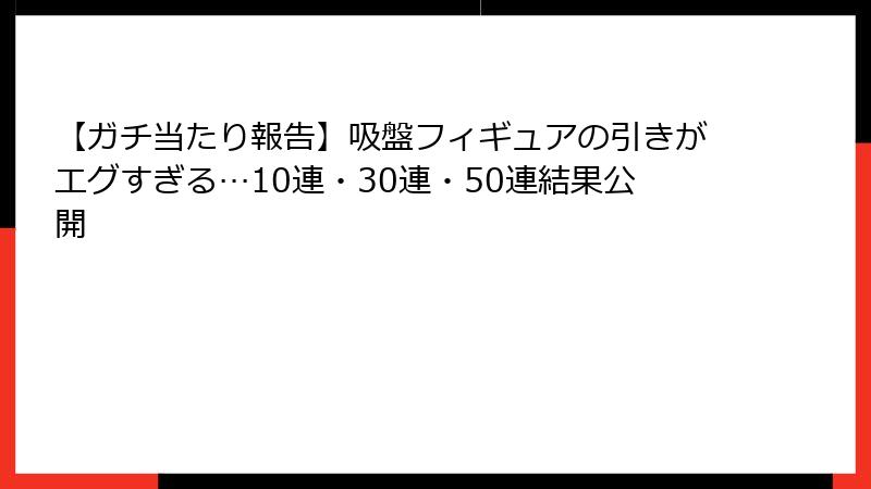 【ガチ当たり報告】吸盤フィギュアの引きがエグすぎる…10連・30連・50連結果公開
