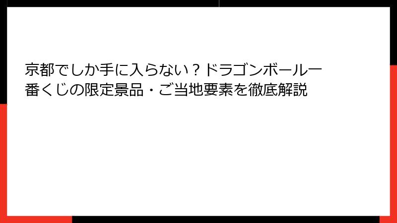 京都でしか手に入らない？ドラゴンボール一番くじの限定景品・ご当地要素を徹底解説