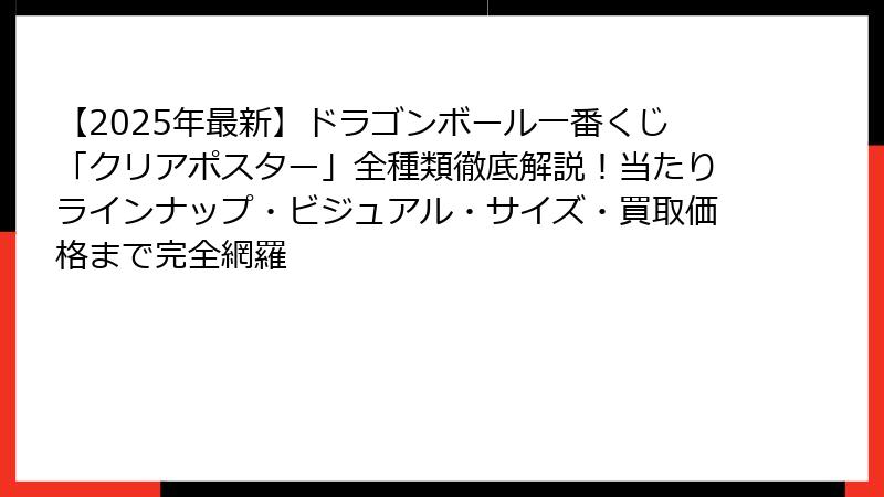 【2025年最新】ドラゴンボール一番くじ「クリアポスター」全種類徹底解説!当たりラインナップ・ビジュアル・サイズ・買取価格まで完全網羅