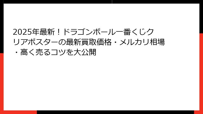 2025年最新!ドラゴンボール一番くじクリアポスターの最新買取価格・メルカリ相場・高く売るコツを大公開