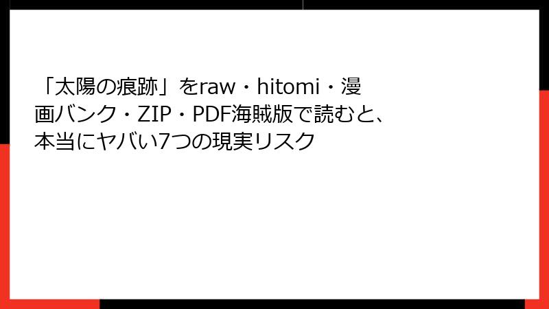 「太陽の痕跡」をraw・hitomi・漫画バンク・ZIP・PDF海賊版で読むと、本当にヤバい7つの現実リスク