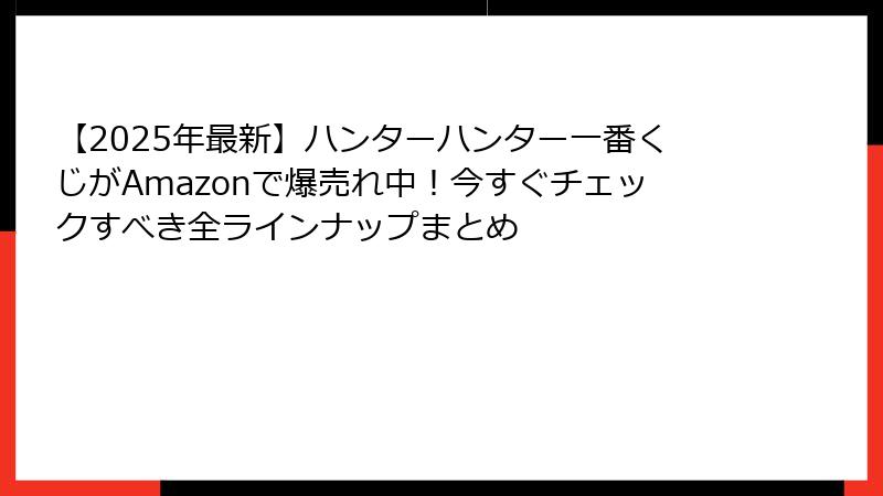 【2025年最新】ハンターハンター一番くじがAmazonで爆売れ中！今すぐチェックすべき全ラインナップまとめ