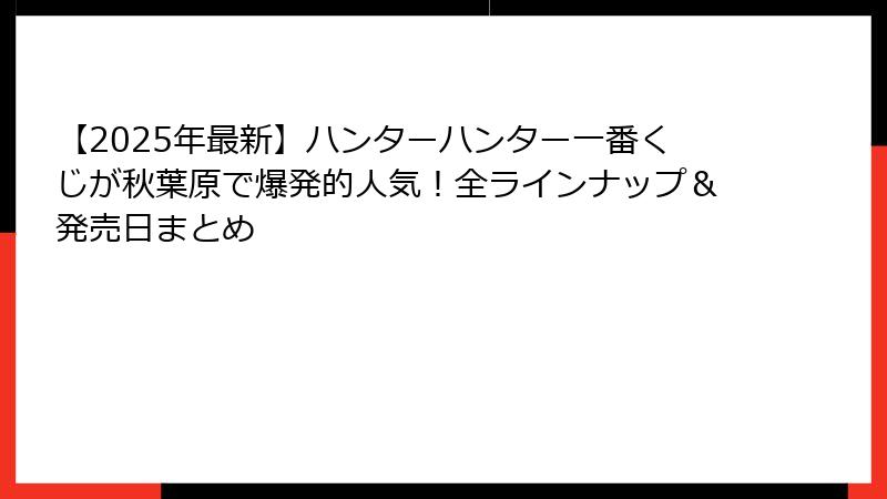 【2025年最新】ハンターハンター一番くじが秋葉原で爆発的人気！全ラインナップ＆発売日まとめ