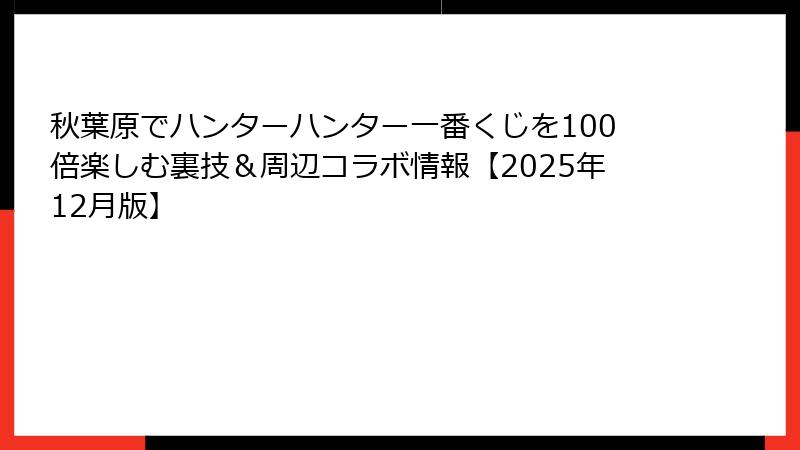 秋葉原でハンターハンター一番くじを100倍楽しむ裏技＆周辺コラボ情報【2025年12月版】