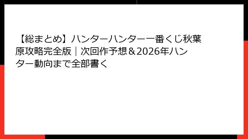 【総まとめ】ハンターハンター一番くじ秋葉原攻略完全版｜次回作予想＆2026年ハンター動向まで全部書く