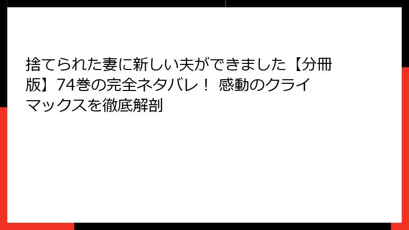 捨てられた妻に新しい夫ができました【分冊版】74巻の完全ネタバレ! 感動のクライマックスを徹底解剖