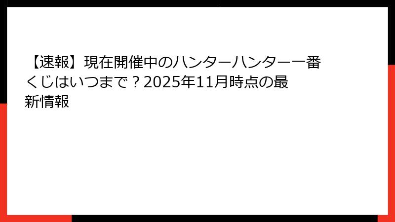 【速報】現在開催中のハンターハンター一番くじはいつまで？2025年11月時点の最新情報