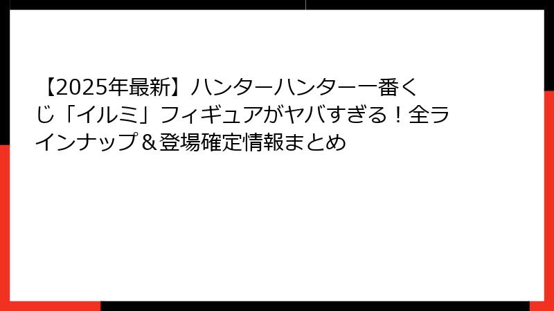 【2025年最新】ハンターハンター一番くじ「イルミ」フィギュアがヤバすぎる！全ラインナップ＆登場確定情報まとめ
