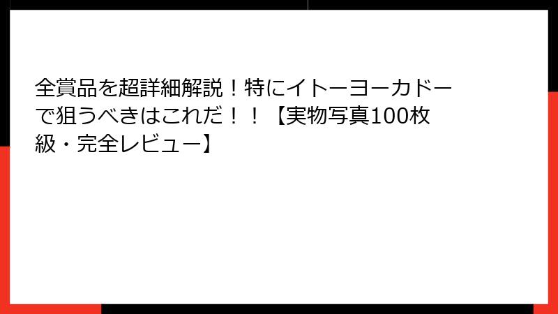 全賞品を超詳細解説!特にイトーヨーカドーで狙うべきはこれだ!!【実物写真100枚級・完全レビュー】