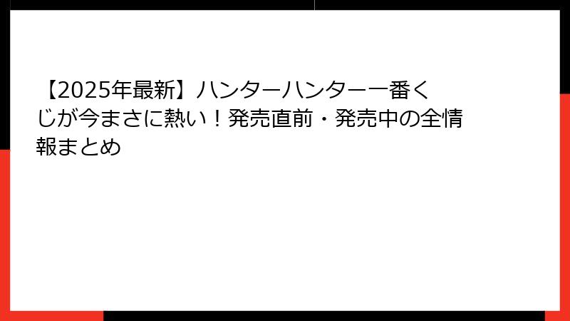 【2025年最新】ハンターハンター一番くじが今まさに熱い！発売直前・発売中の全情報まとめ