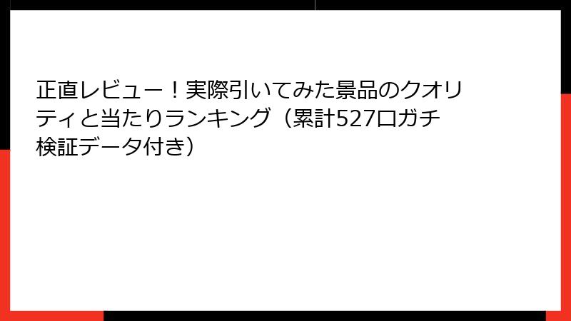 正直レビュー！実際引いてみた景品のクオリティと当たりランキング（累計527口ガチ検証データ付き）