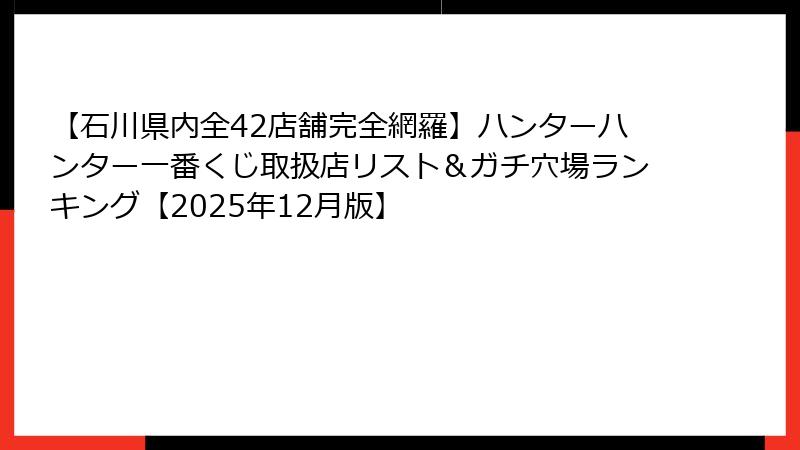 【石川県内全42店舗完全網羅】ハンターハンター一番くじ取扱店リスト＆ガチ穴場ランキング【2025年12月版】