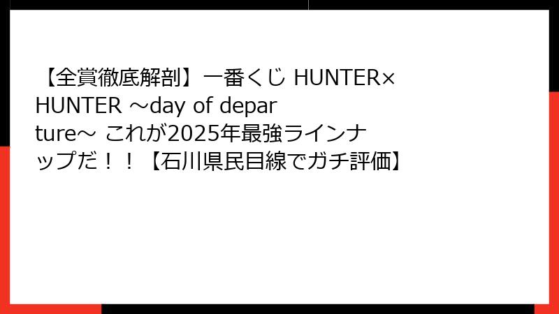 【全賞徹底解剖】一番くじ HUNTER×HUNTER ～day of departure～ これが2025年最強ラインナップだ！！【石川県民目線でガチ評価】