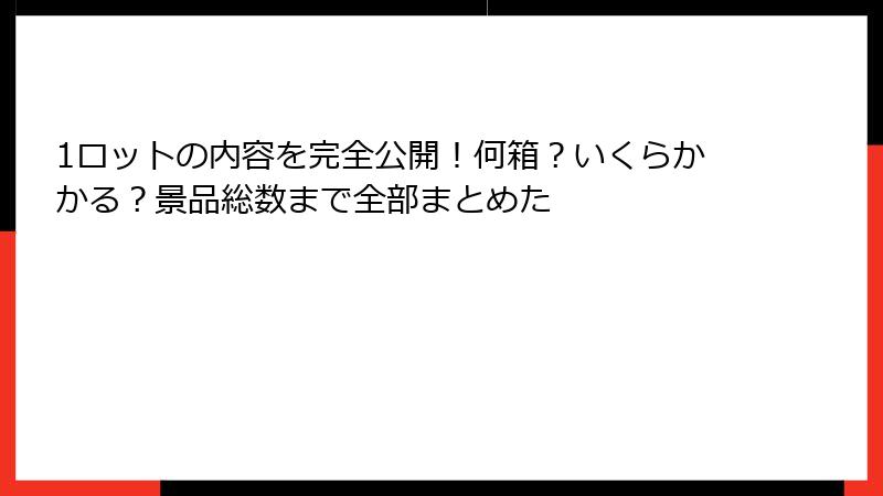 1ロットの内容を完全公開！何箱？いくらかかる？景品総数まで全部まとめた