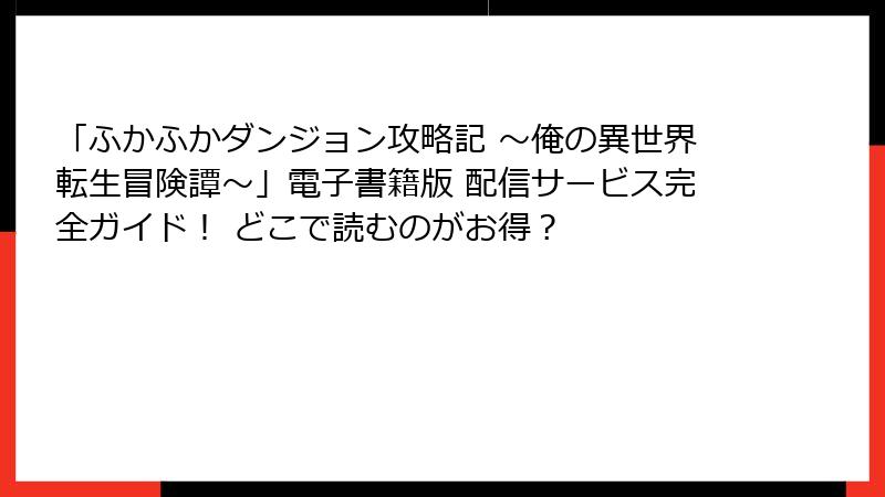 「ふかふかダンジョン攻略記 ～俺の異世界転生冒険譚～」電子書籍版 配信サービス完全ガイド！ どこで読むのがお得？