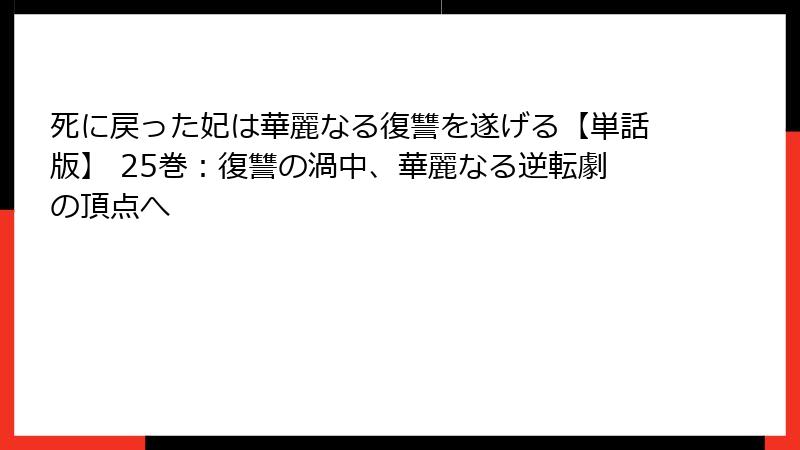 死に戻った妃は華麗なる復讐を遂げる【単話版】 25巻：復讐の渦中、華麗なる逆転劇の頂点へ