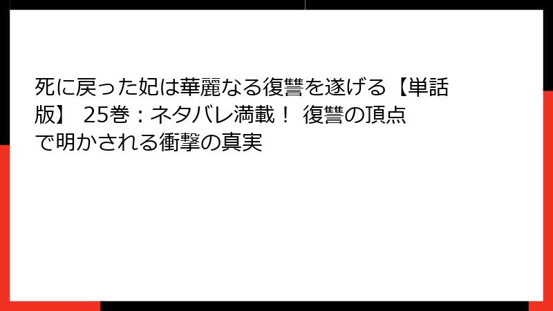 死に戻った妃は華麗なる復讐を遂げる【単話版】 25巻：ネタバレ満載！ 復讐の頂点で明かされる衝撃の真実