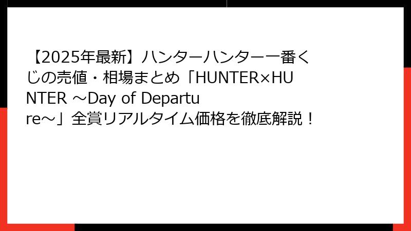 【2025年最新】ハンターハンター一番くじの売値・相場まとめ「HUNTER×HUNTER ～Day of Departure～」全賞リアルタイム価格を徹底解説！