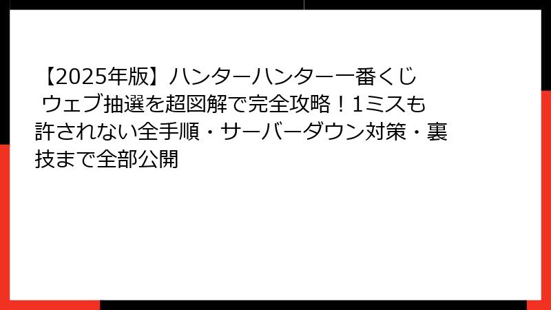 【2025年版】ハンターハンター一番くじ ウェブ抽選を超図解で完全攻略！1ミスも許されない全手順・サーバーダウン対策・裏技まで全部公開