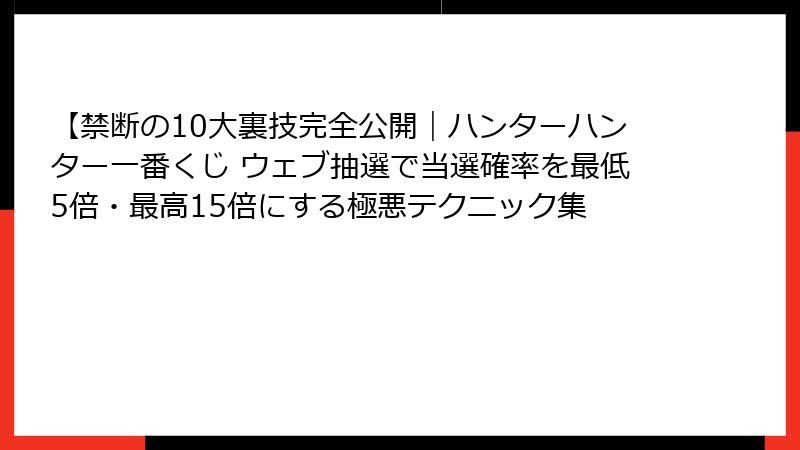 【禁断の10大裏技完全公開｜ハンターハンター一番くじ ウェブ抽選で当選確率を最低5倍・最高15倍にする極悪テクニック集