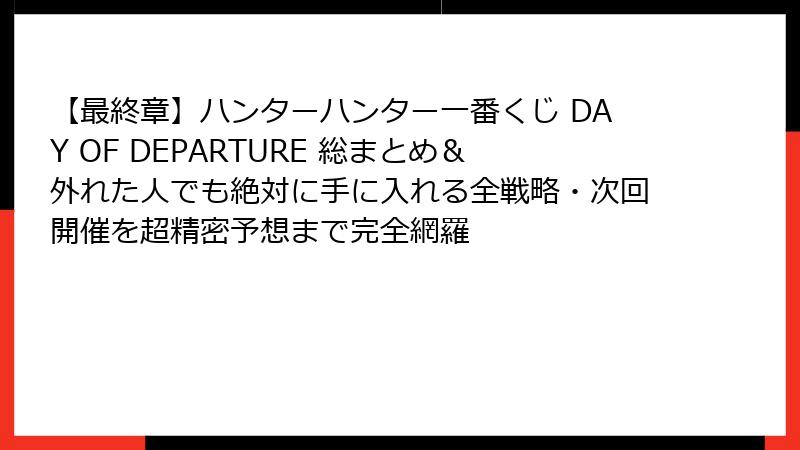 【最終章】ハンターハンター一番くじ DAY OF DEPARTURE 総まとめ＆外れた人でも絶対に手に入れる全戦略・次回開催を超精密予想まで完全網羅