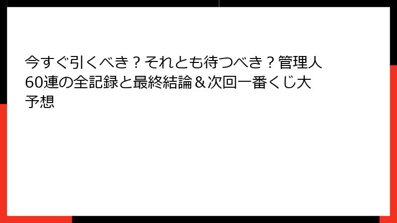 今すぐ引くべき？それとも待つべき？管理人60連の全記録と最終結論＆次回一番くじ大予想