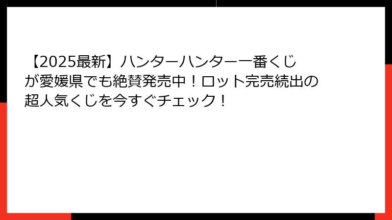 【2025最新】ハンターハンター一番くじが愛媛県でも絶賛発売中！ロット完売続出の超人気くじを今すぐチェック！