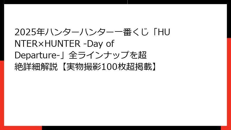2025年ハンターハンター一番くじ「HUNTER×HUNTER -Day of Departure-」全ラインナップを超絶詳細解説【実物撮影100枚超掲載】
