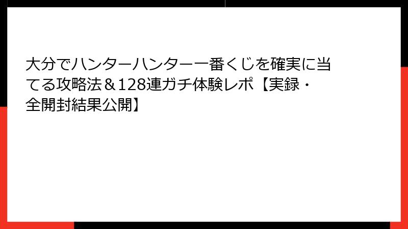 大分でハンターハンター一番くじを確実に当てる攻略法＆128連ガチ体験レポ【実録・全開封結果公開】