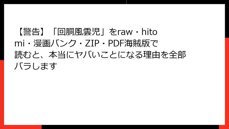 【警告】「回胴風雲児」をraw・hitomi・漫画バンク・ZIP・PDF海賊版で読むと、本当にヤバいことになる理由を全部バラします