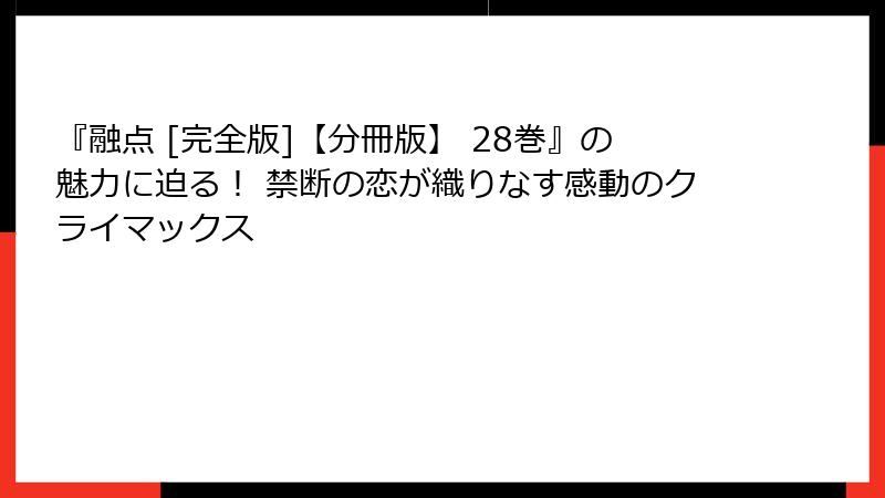 『融点 [完全版]【分冊版】 28巻』の魅力に迫る！ 禁断の恋が織りなす感動のクライマックス